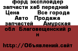 форд эксплойдер запчасти хаб передний › Цена ­ 100 - Все города Авто » Продажа запчастей   . Амурская обл.,Благовещенский р-н